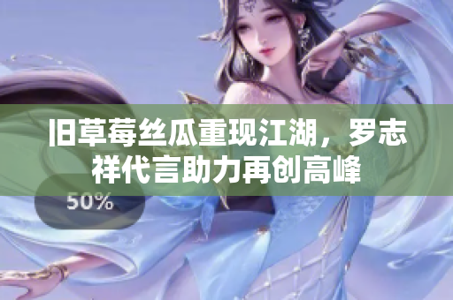 旧草莓丝瓜重现江湖，罗志祥代言助力再创高峰