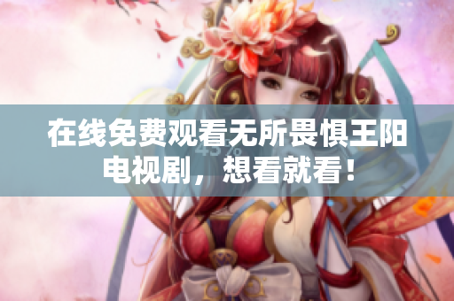 在线免费观看无所畏惧王阳电视剧，想看就看！
