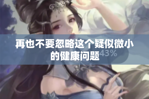 再也不要忽略这个疑似微小的健康问题