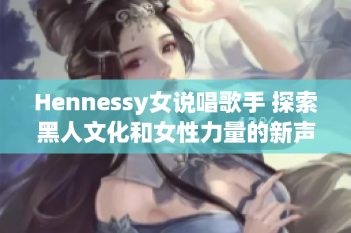 Hennessy女说唱歌手 探索黑人文化和女性力量的新声音