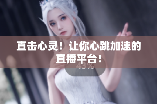 直击心灵！让你心跳加速的直播平台！