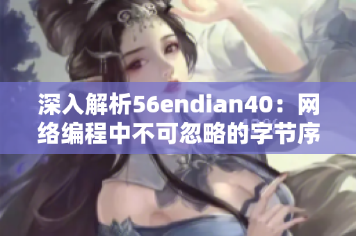 深入解析56endian40：网络编程中不可忽略的字节序问题