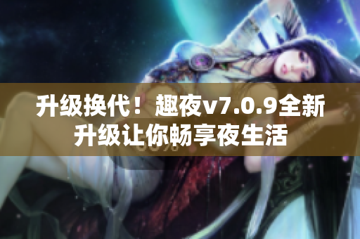 升级换代！趣夜v7.0.9全新升级让你畅享夜生活