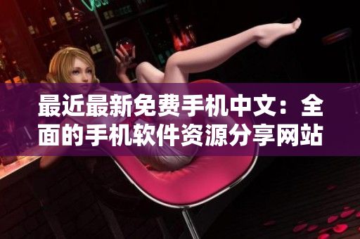 最近最新免费手机中文：全面的手机软件资源分享网站！