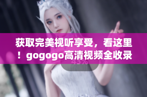 获取完美视听享受，看这里！gogogo高清视频全收录