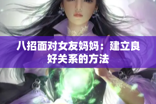 八招面对女友妈妈：建立良好关系的方法