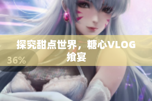 探究甜点世界，糖心VLOG飨宴