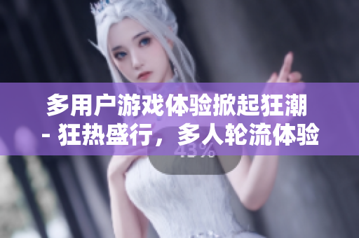 多用户游戏体验掀起狂潮 - 狂热盛行，多人轮流体验网络游戏