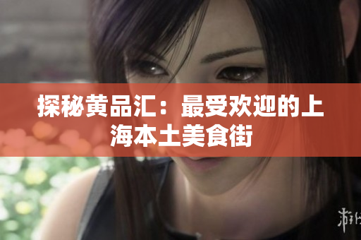 探秘黄品汇：最受欢迎的上海本土美食街
