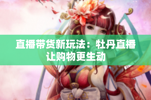 直播带货新玩法：牡丹直播让购物更生动