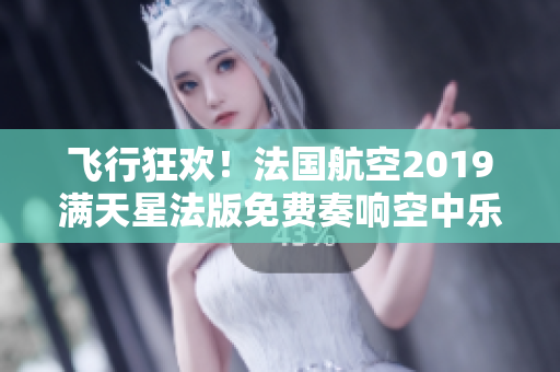 飞行狂欢！法国航空2019满天星法版免费奏响空中乐章