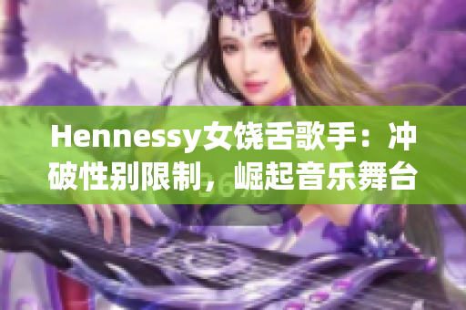 Hennessy女饶舌歌手：冲破性别限制，崛起音乐舞台