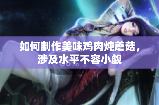 如何制作美味鸡肉炖蘑菇，涉及水平不容小觑