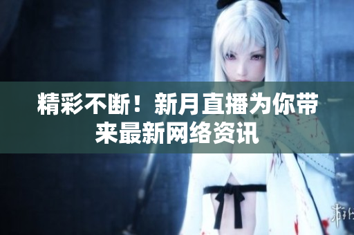 精彩不断！新月直播为你带来最新网络资讯