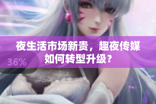 夜生活市场新贵，趣夜传媒如何转型升级？