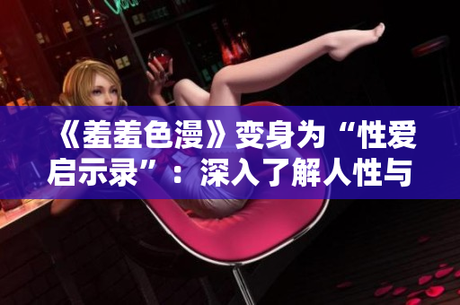 《羞羞色漫》变身为“性爱启示录”：深入了解人性与性欲的探索