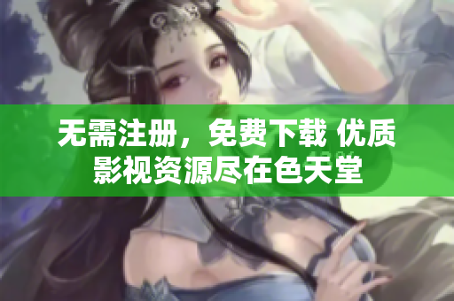无需注册，免费下载 优质影视资源尽在色天堂