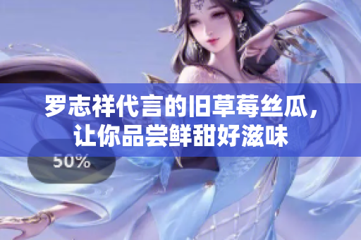 罗志祥代言的旧草莓丝瓜，让你品尝鲜甜好滋味