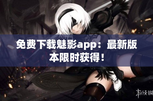 免费下载魅影app：最新版本限时获得！