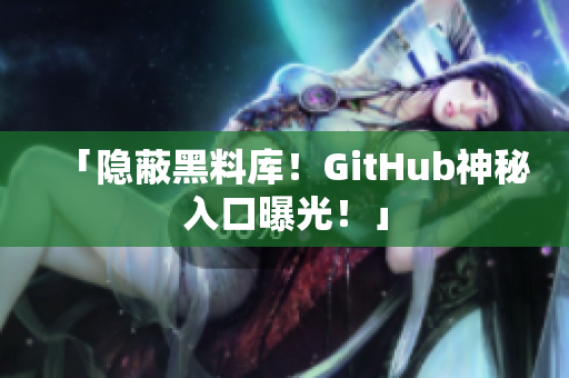 「隐蔽黑料库！GitHub神秘入口曝光！」