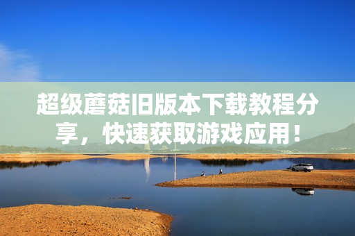 超级蘑菇旧版本下载教程分享，快速获取游戏应用！