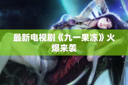 最新电视剧《九一果冻》火爆来袭