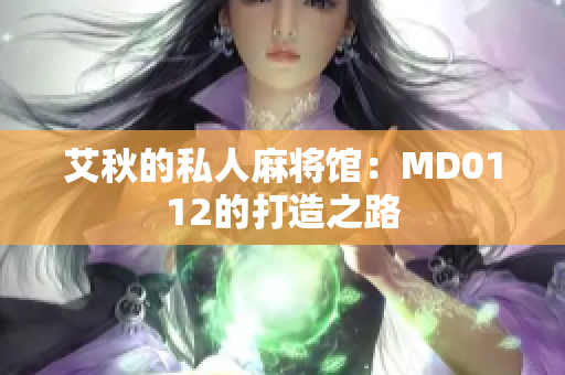 艾秋的私人麻将馆：MD0112的打造之路