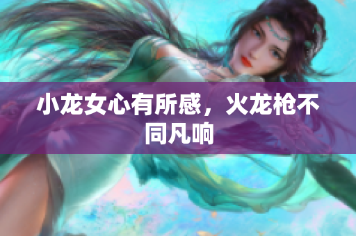 小龙女心有所感，火龙枪不同凡响