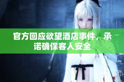官方回应欲望酒店事件，承诺确保客人安全