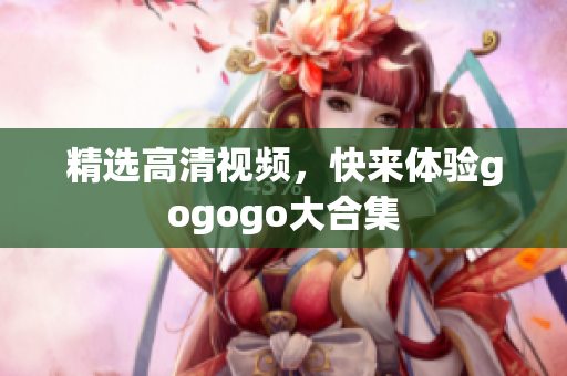 精选高清视频，快来体验gogogo大合集
