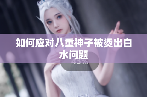 如何应对八重神子被烫出白水问题