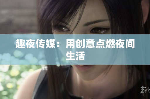 趣夜传媒：用创意点燃夜间生活