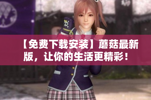 【免费下载安装】蘑菇最新版，让你的生活更精彩！