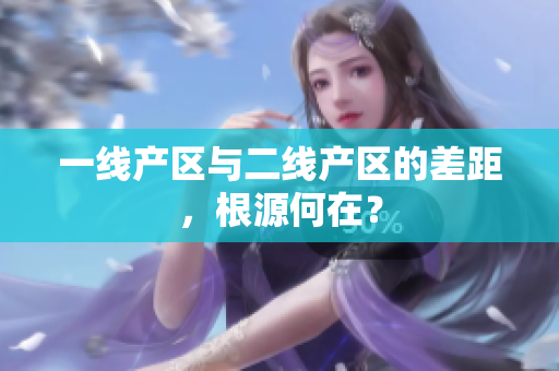一线产区与二线产区的差距，根源何在？