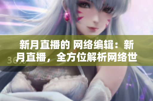 新月直播的 网络编辑：新月直播，全方位解析网络世界！