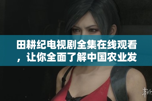 田耕纪电视剧全集在线观看，让你全面了解中国农业发展历程