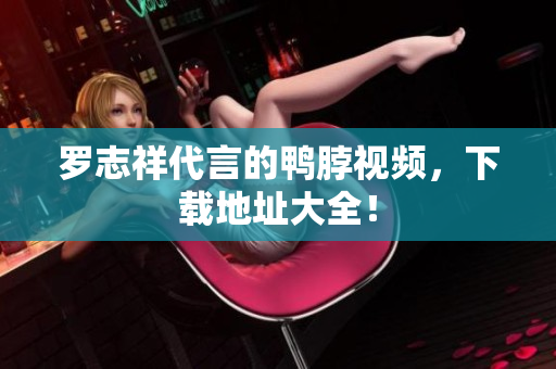 罗志祥代言的鸭脖视频，下载地址大全！