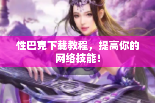 性巴克下载教程，提高你的网络技能！