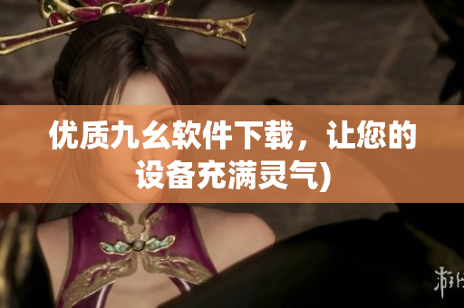 优质九幺软件下载，让您的设备充满灵气)