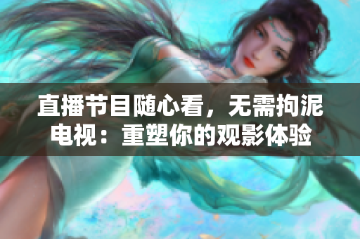 直播节目随心看，无需拘泥电视：重塑你的观影体验