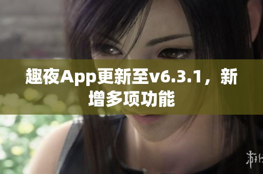 趣夜App更新至v6.3.1，新增多项功能