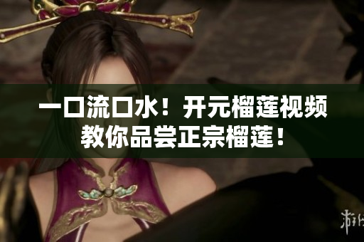 一口流口水！开元榴莲视频教你品尝正宗榴莲！