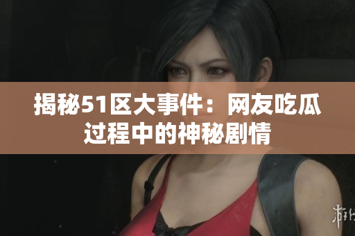 揭秘51区大事件：网友吃瓜过程中的神秘剧情