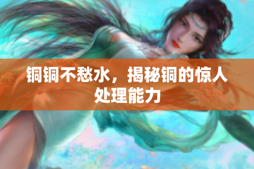 铜铜不愁水，揭秘铜的惊人处理能力