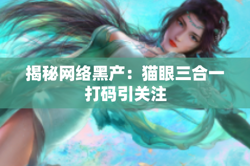 揭秘网络黑产：猫眼三合一打码引关注