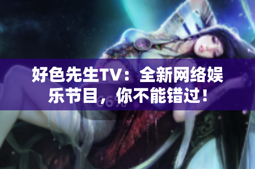 好色先生TV：全新网络娱乐节目，你不能错过！