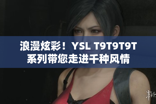 浪漫炫彩！YSL T9T9T9T系列带您走进千种风情