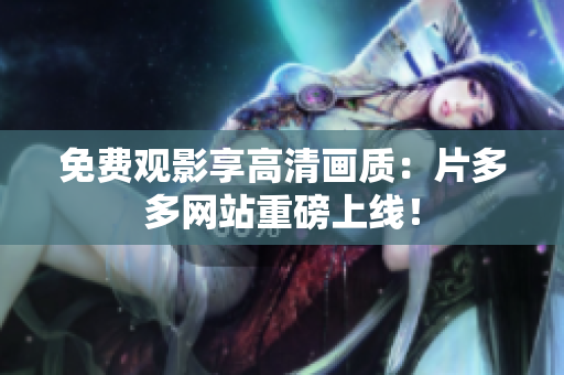 免费观影享高清画质：片多多网站重磅上线！