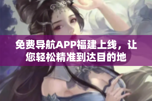 免费导航APP福建上线，让您轻松精准到达目的地