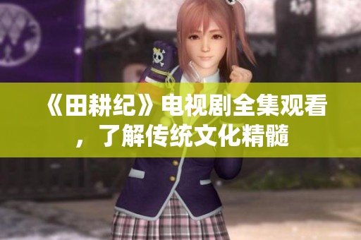 《田耕纪》电视剧全集观看，了解传统文化精髓
